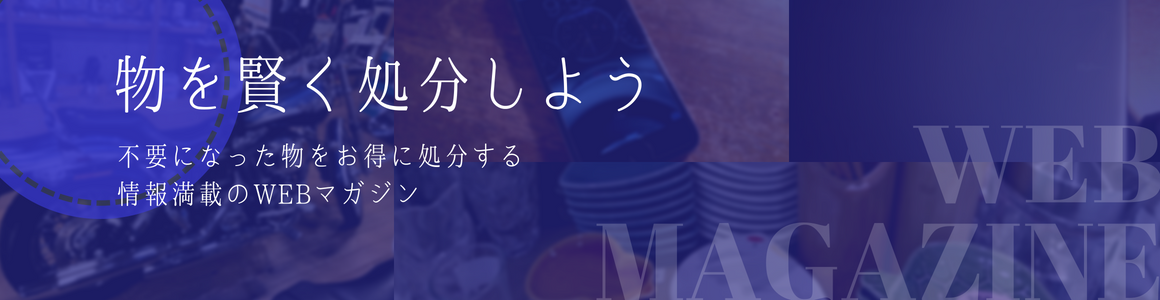 不要になった物を賢く処分しよう。不要になった物をお得に処分する情報満載のWEBマガジン